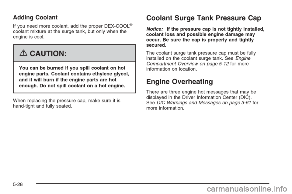 CADILLAC CTS 2006 1.G Owners Manual Adding Coolant
If you need more coolant, add the proper DEX-COOL®
coolant mixture at the surge tank, but only when the
engine is cool.
{CAUTION:
You can be burned if you spill coolant on hot
engine p