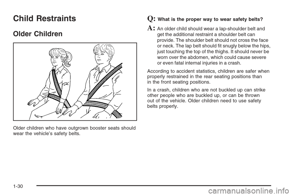 CADILLAC CTS 2006 1.G Owners Manual Child Restraints
Older Children
Older children who have outgrown booster seats should
wear the vehicle’s safety belts.
Q:What is the proper way to wear safety belts?
A:An older child should wear a l