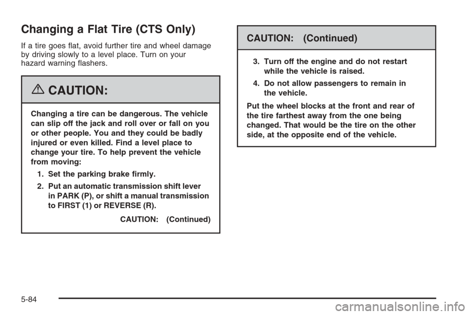 CADILLAC CTS 2006 1.G Owners Manual Changing a Flat Tire (CTS Only)
If a tire goes �at, avoid further tire and wheel damage
by driving slowly to a level place. Turn on your
hazard warning �ashers.
{CAUTION:
Changing a tire can be danger