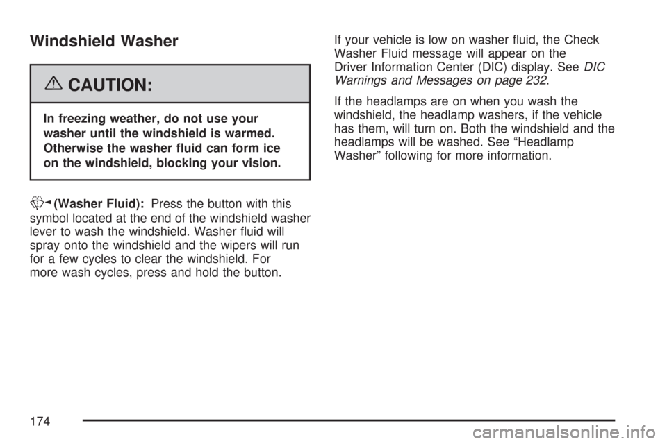 CADILLAC CTS 2007 1.G Owners Manual Windshield Washer
{CAUTION:
In freezing weather, do not use your
washer until the windshield is warmed.
Otherwise the washer �uid can form ice
on the windshield, blocking your vision.
K(Washer Fluid):