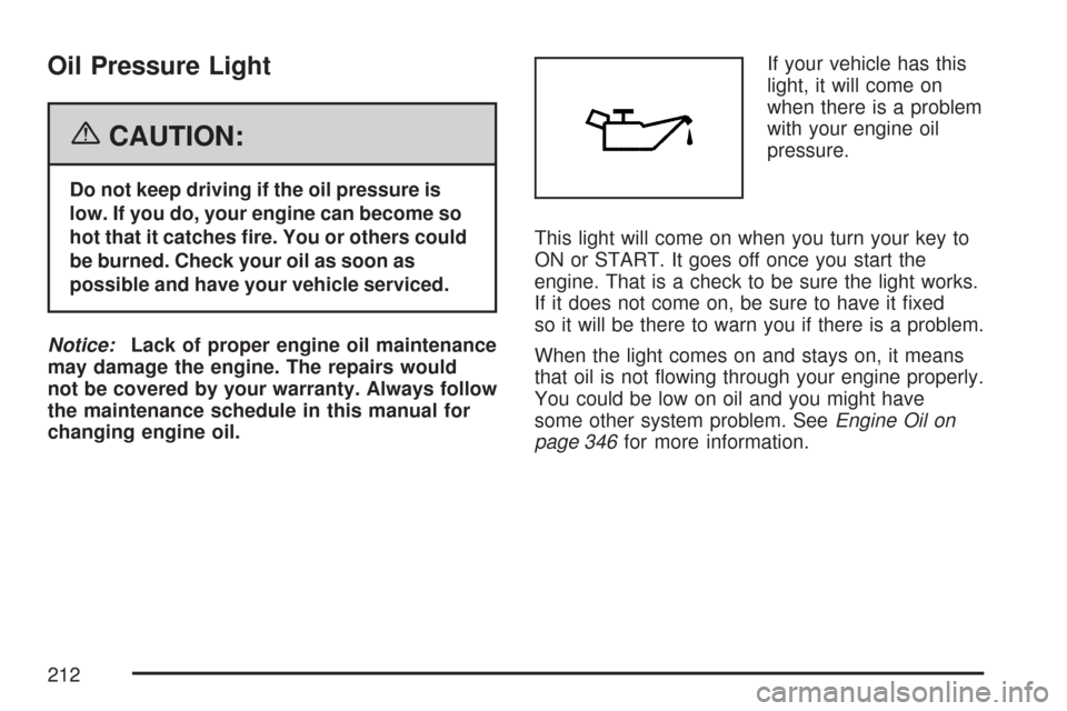 CADILLAC CTS 2007 1.G Owners Manual Oil Pressure Light
{CAUTION:
Do not keep driving if the oil pressure is
low. If you do, your engine can become so
hot that it catches �re. You or others could
be burned. Check your oil as soon as
poss