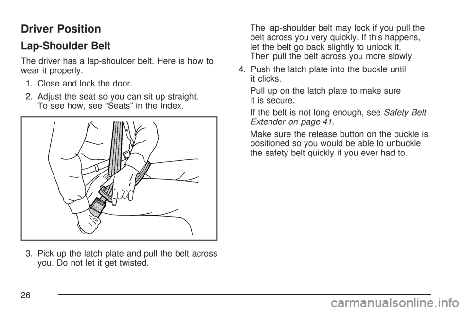 CADILLAC CTS 2007 1.G Owners Manual Driver Position
Lap-Shoulder Belt
The driver has a lap-shoulder belt. Here is how to
wear it properly.
1. Close and lock the door.
2. Adjust the seat so you can sit up straight.
To see how, see “Sea