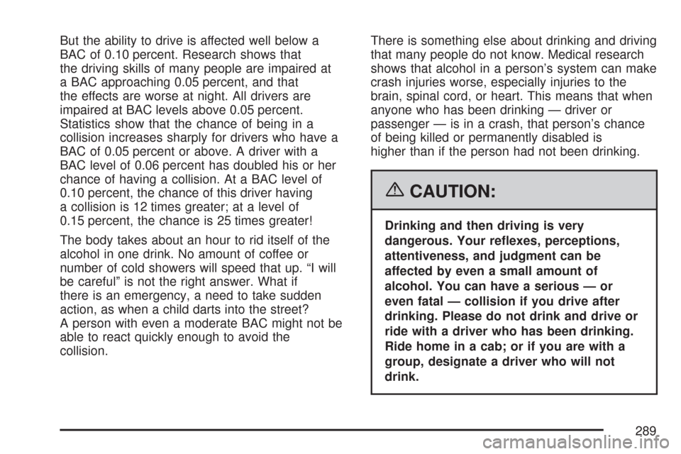 CADILLAC CTS 2007 1.G Owners Manual But the ability to drive is affected well below a
BAC of 0.10 percent. Research shows that
the driving skills of many people are impaired at
a BAC approaching 0.05 percent, and that
the effects are wo