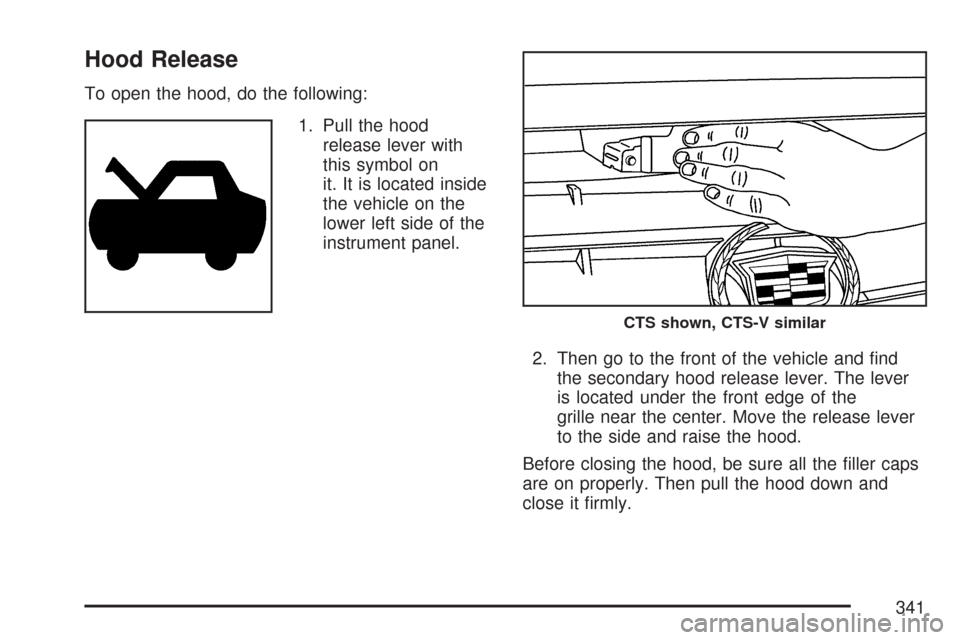 CADILLAC CTS 2007 1.G Owners Manual Hood Release
To open the hood, do the following:
1. Pull the hood
release lever with
this symbol on
it. It is located inside
the vehicle on the
lower left side of the
instrument panel.
2. Then go to t