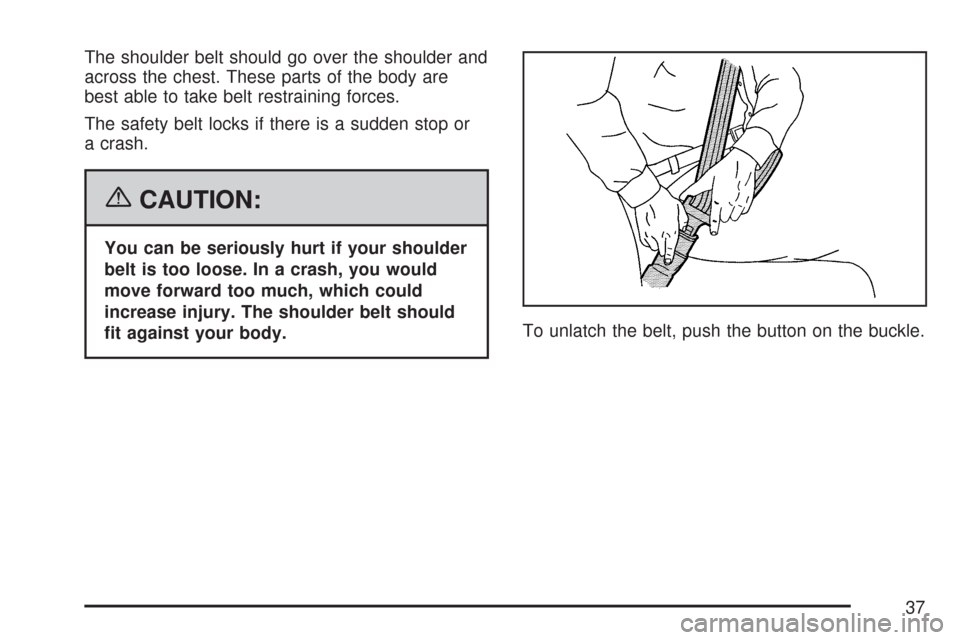 CADILLAC CTS 2007 1.G Owners Guide The shoulder belt should go over the shoulder and
across the chest. These parts of the body are
best able to take belt restraining forces.
The safety belt locks if there is a sudden stop or
a crash.
{