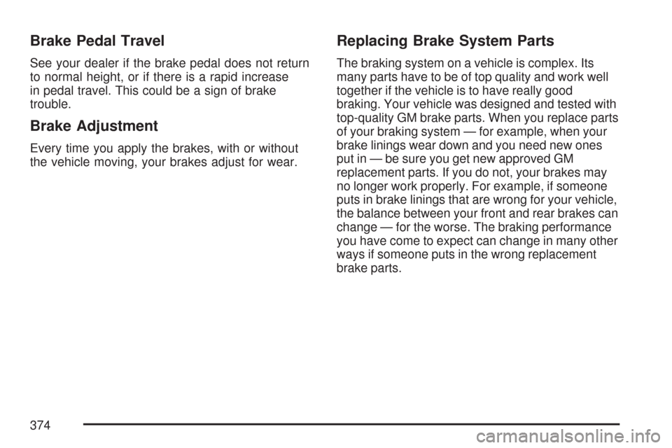 CADILLAC CTS 2007 1.G Owners Manual Brake Pedal Travel
See your dealer if the brake pedal does not return
to normal height, or if there is a rapid increase
in pedal travel. This could be a sign of brake
trouble.
Brake Adjustment
Every t