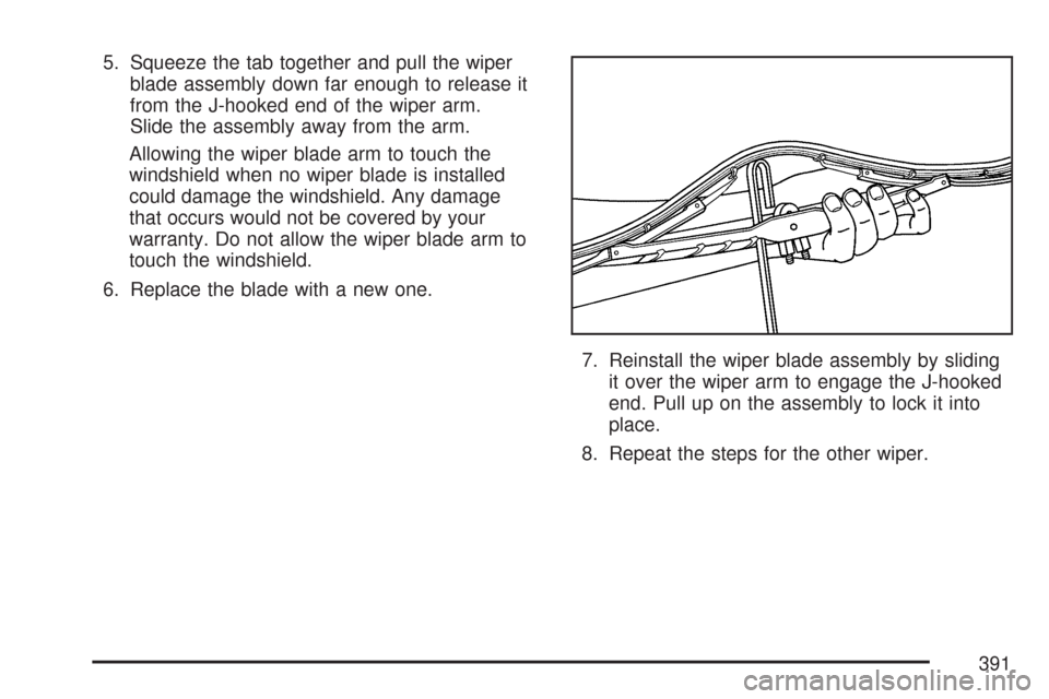 CADILLAC CTS 2007 1.G Owners Manual 5. Squeeze the tab together and pull the wiper
blade assembly down far enough to release it
from the J-hooked end of the wiper arm.
Slide the assembly away from the arm.
Allowing the wiper blade arm t