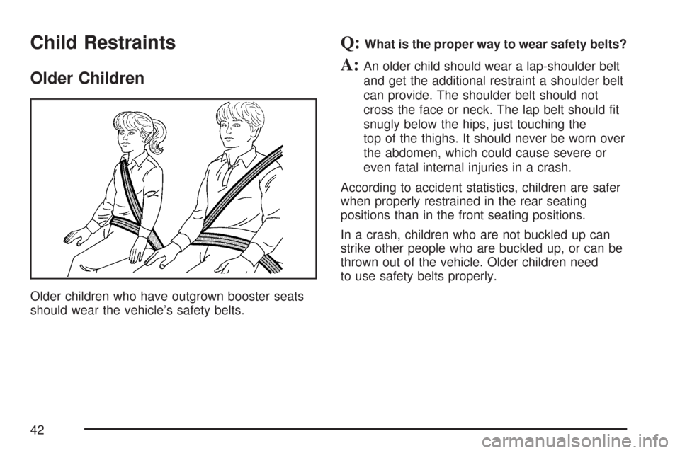 CADILLAC CTS 2007 1.G Service Manual Child Restraints
Older Children
Older children who have outgrown booster seats
should wear the vehicle’s safety belts.
Q:What is the proper way to wear safety belts?
A:An older child should wear a l