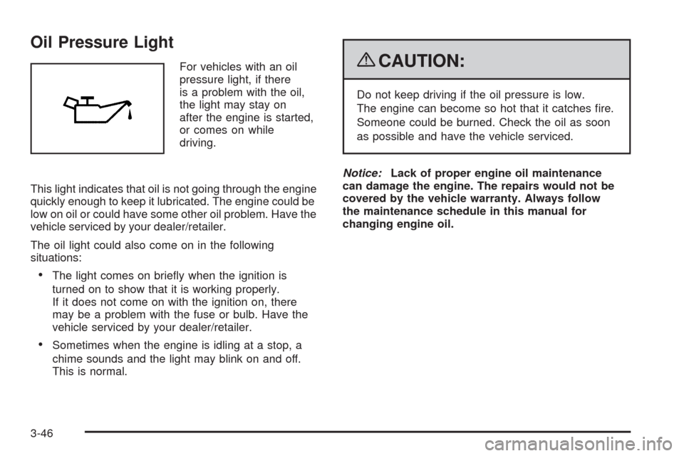 CADILLAC CTS 2009 2.G Owners Manual Oil Pressure Light
For vehicles with an oil
pressure light, if there
is a problem with the oil,
the light may stay on
after the engine is started,
or comes on while
driving.
This light indicates that 