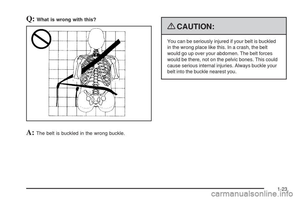 CADILLAC CTS 2009 2.G Owners Manual Q:What is wrong with this?
A:The belt is buckled in the wrong buckle.
{CAUTION:
You can be seriously injured if your belt is buckled
in the wrong place like this. In a crash, the belt
would go up over