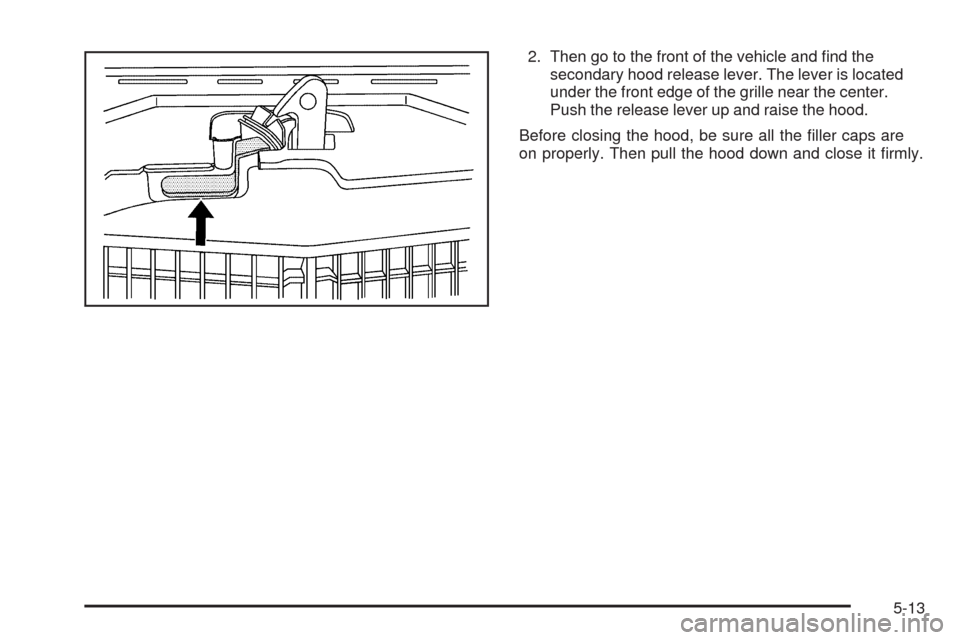 CADILLAC CTS 2009 2.G Owners Manual 2. Then go to the front of the vehicle and �nd the
secondary hood release lever. The lever is located
under the front edge of the grille near the center.
Push the release lever up and raise the hood.
