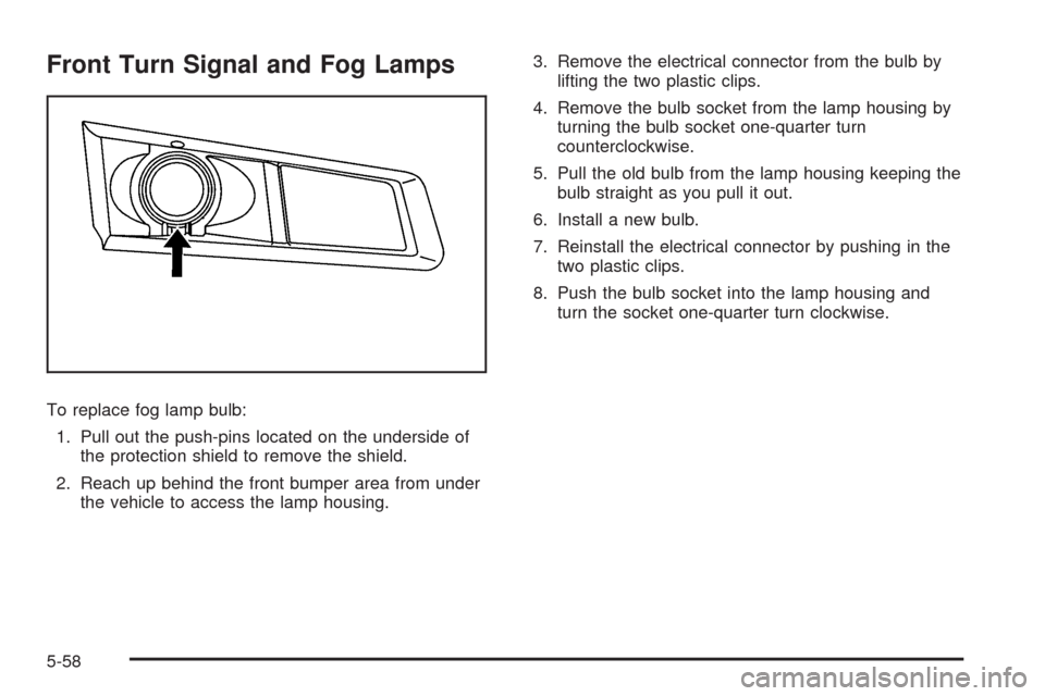 CADILLAC CTS 2009 2.G Owners Manual Front Turn Signal and Fog Lamps
To replace fog lamp bulb:
1. Pull out the push-pins located on the underside of
the protection shield to remove the shield.
2. Reach up behind the front bumper area fro