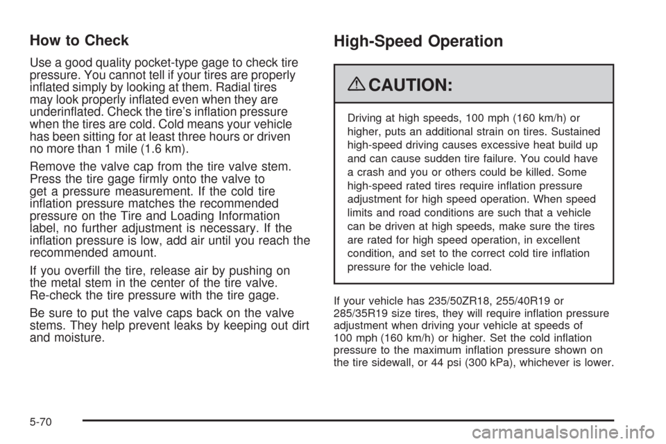 CADILLAC CTS 2009 2.G Owners Manual How to Check
Use a good quality pocket-type gage to check tire
pressure. You cannot tell if your tires are properly
in�ated simply by looking at them. Radial tires
may look properly in�ated even when 