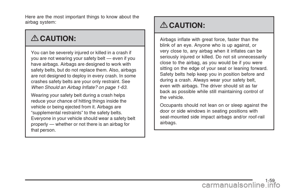 CADILLAC CTS 2009 2.G Owners Manual Here are the most important things to know about the
airbag system:
{CAUTION:
You can be severely injured or killed in a crash if
you are not wearing your safety belt — even if you
have airbags. Air