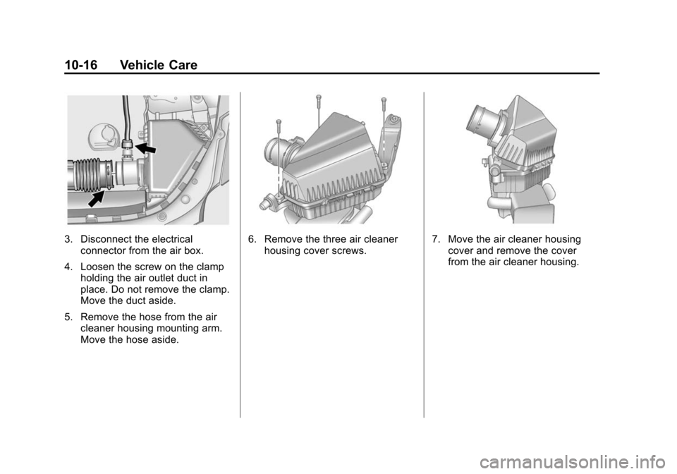 CADILLAC CTS 2012 2.G Owners Manual Black plate (16,1)Cadillac CTS/CTS-V Owner Manual (Include Mex) - 2012
10-16 Vehicle Care
3. Disconnect the electricalconnector from the air box.
4. Loosen the screw on the clamp holding the air outle CADILLAC CTS 2012 2.G Owners Manual Black plate (16,1)Cadillac CTS/CTS-V Owner Manual (Include Mex) - 2012
10-16 Vehicle Care
3. Disconnect the electricalconnector from the air box.
4. Loosen the screw on the clamp holding the air outle