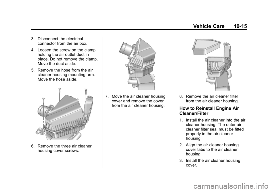 CADILLAC CTS 2013 2.G Owners Manual Black plate (15,1)Cadillac CTS/CTS-V Owner Manual - 2013 - crc2 - 8/22/12
Vehicle Care 10-15
3. Disconnect the electricalconnector from the air box.
4. Loosen the screw on the clamp holding the air ou CADILLAC CTS 2013 2.G Owners Manual Black plate (15,1)Cadillac CTS/CTS-V Owner Manual - 2013 - crc2 - 8/22/12
Vehicle Care 10-15
3. Disconnect the electricalconnector from the air box.
4. Loosen the screw on the clamp holding the air ou