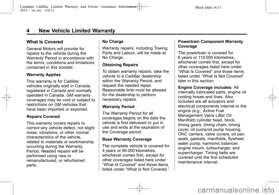 CADILLAC CTS 2013 2.G Warranty Guide Black plate (4,1)Canadian Cadillac Limited Warranty and Owner Assistance Information -
2013 - 1st crc - 3/6/12
4 New Vehicle Limited Warranty
What Is Covered
General Motors will provide for
repairs to CADILLAC CTS 2013 2.G Warranty Guide Black plate (4,1)Canadian Cadillac Limited Warranty and Owner Assistance Information -
2013 - 1st crc - 3/6/12
4 New Vehicle Limited Warranty
What Is Covered
General Motors will provide for
repairs to