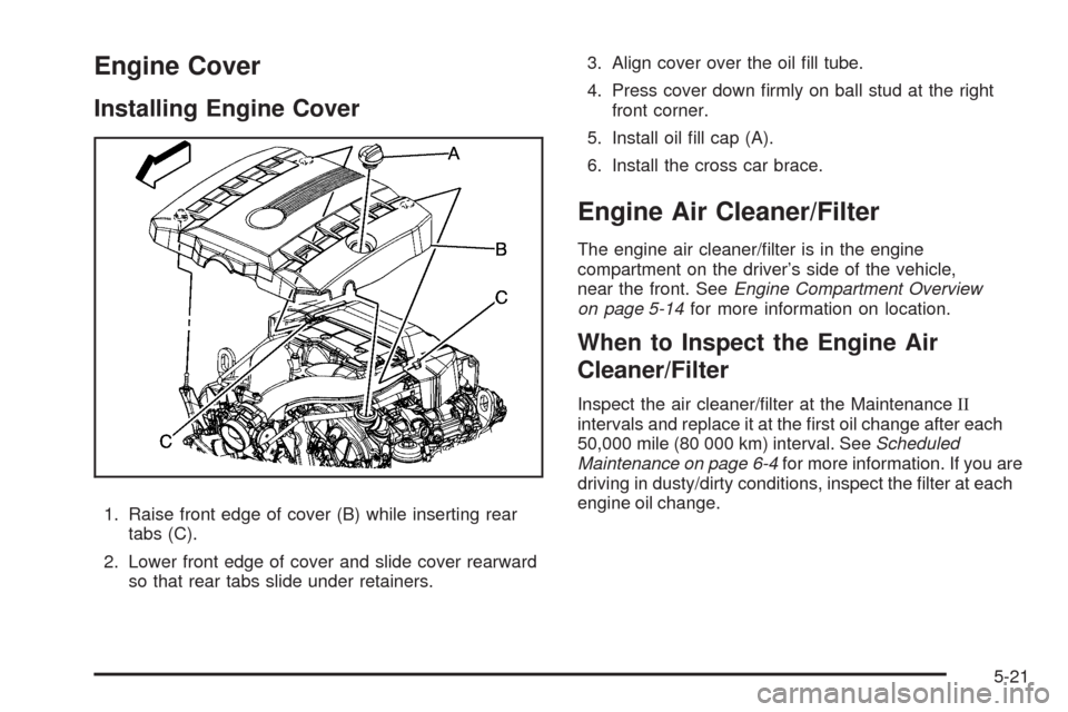 CADILLAC CTS 2008 2.G Owners Manual Engine Cover
Installing Engine Cover
1. Raise front edge of cover (B) while inserting rear
tabs (C).
2. Lower front edge of cover and slide cover rearward
so that rear tabs slide under retainers.3. Al