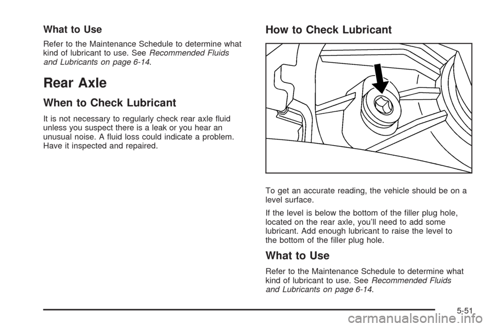 CADILLAC CTS 2008 2.G Owners Manual What to Use
Refer to the Maintenance Schedule to determine what
kind of lubricant to use. SeeRecommended Fluids
and Lubricants on page 6-14.
Rear Axle
When to Check Lubricant
It is not necessary to re CADILLAC CTS 2008 2.G Owners Manual What to Use
Refer to the Maintenance Schedule to determine what
kind of lubricant to use. SeeRecommended Fluids
and Lubricants on page 6-14.
Rear Axle
When to Check Lubricant
It is not necessary to re