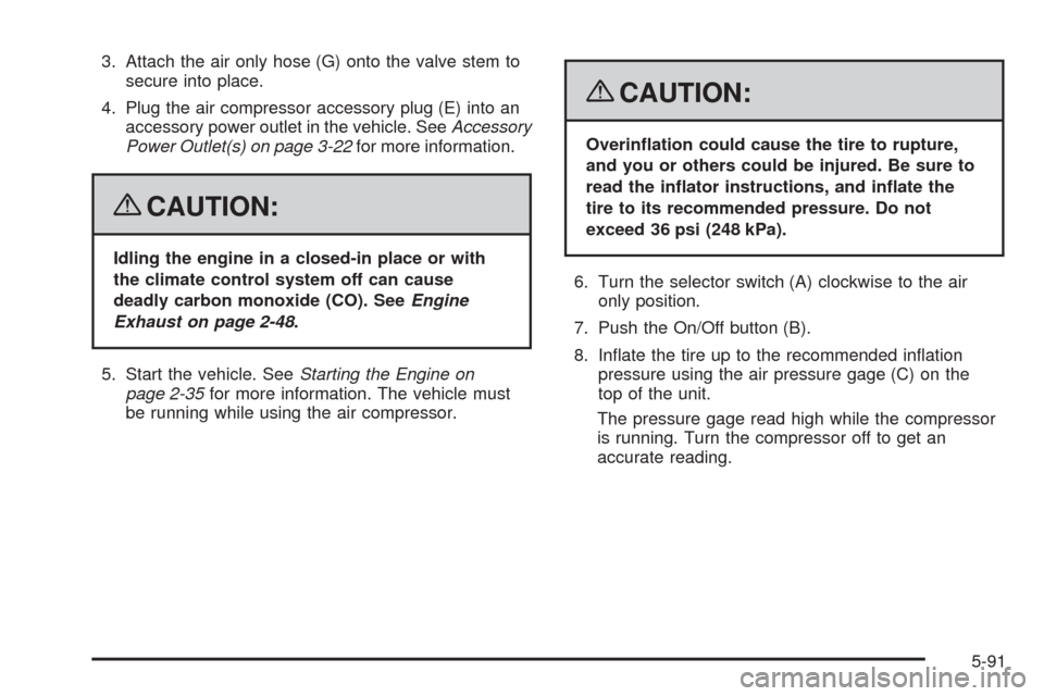 CADILLAC CTS 2008 2.G Owners Manual 3. Attach the air only hose (G) onto the valve stem to
secure into place.
4. Plug the air compressor accessory plug (E) into an
accessory power outlet in the vehicle. SeeAccessory
Power Outlet(s) on p