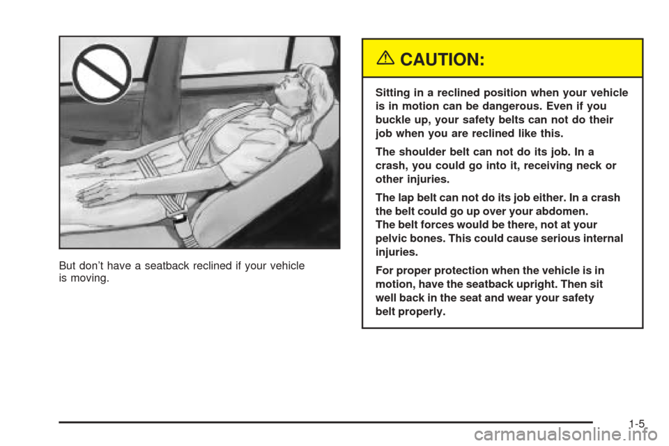 CADILLAC CTS V 2004 1.G User Guide But don’t have a seatback reclined if your vehicle
is moving.
{CAUTION:
Sitting in a reclined position when your vehicle
is in motion can be dangerous. Even if you
buckle up, your safety belts can n