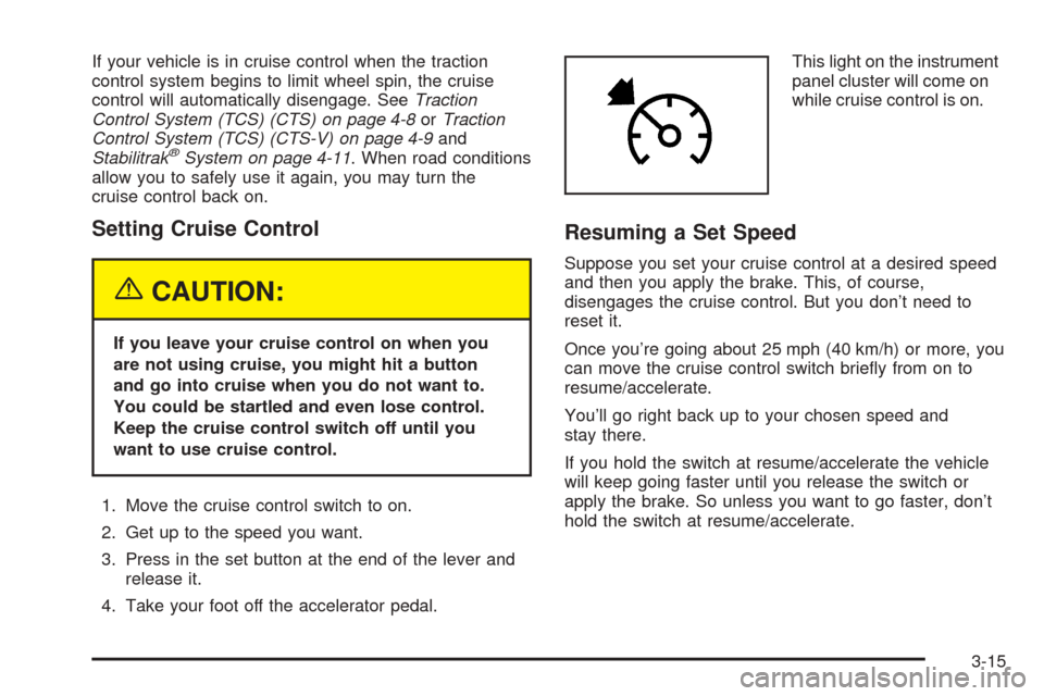 CADILLAC CTS V 2004 1.G Owners Manual If your vehicle is in cruise control when the traction
control system begins to limit wheel spin, the cruise
control will automatically disengage. SeeTraction
Control System (TCS) (CTS) on page 4-8orT