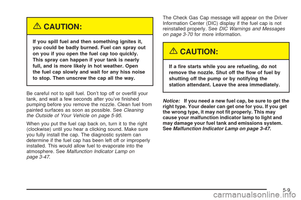 CADILLAC CTS V 2004 1.G Owners Manual {CAUTION:
If you spill fuel and then something ignites it,
you could be badly burned. Fuel can spray out
on you if you open the fuel cap too quickly.
This spray can happen if your tank is nearly
full,