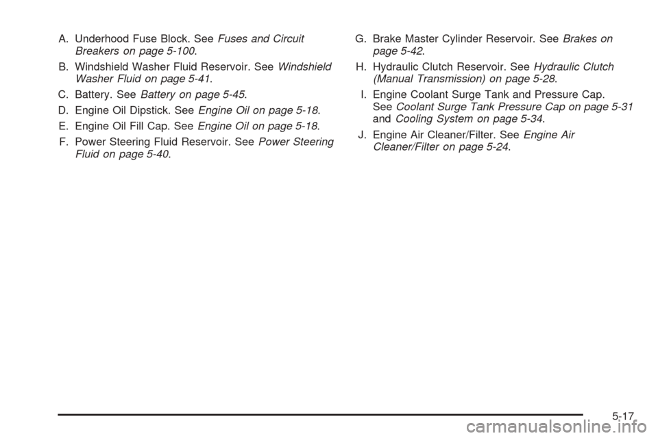 CADILLAC CTS V 2004 1.G Owners Manual A. Underhood Fuse Block. SeeFuses and Circuit
Breakers on page 5-100.
B. Windshield Washer Fluid Reservoir. SeeWindshield
Washer Fluid on page 5-41.
C. Battery. SeeBattery on page 5-45.
D. Engine Oil 