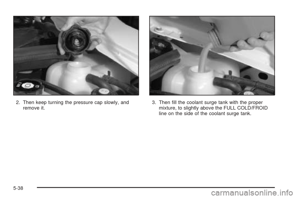 CADILLAC CTS V 2004 1.G Owners Manual 2. Then keep turning the pressure cap slowly, and
remove it.3. Then �ll the coolant surge tank with the proper
mixture, to slightly above the FULL COLD/FROID
line on the side of the coolant surge tank