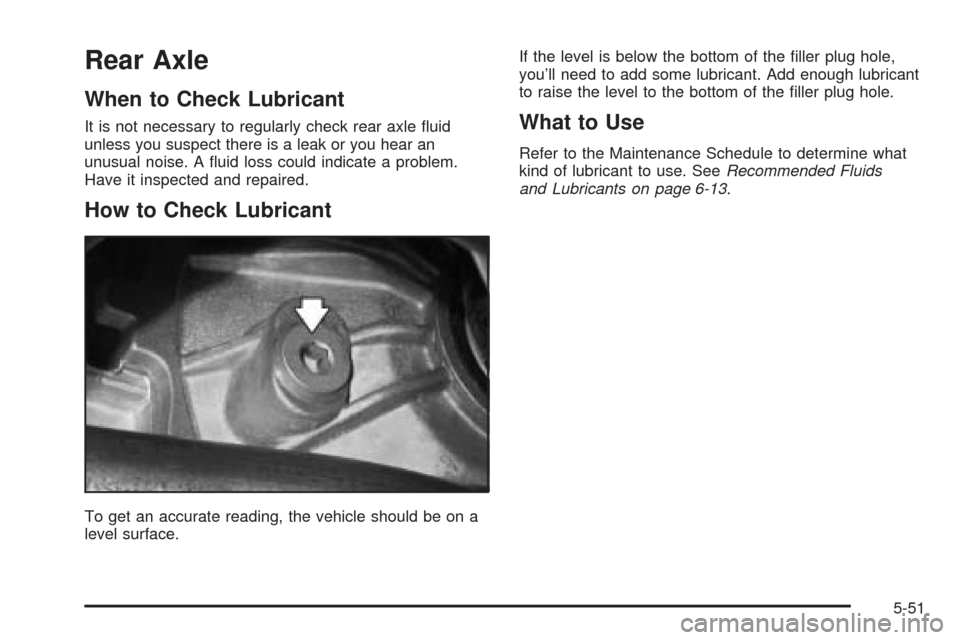 CADILLAC CTS V 2004 1.G User Guide Rear Axle
When to Check Lubricant
It is not necessary to regularly check rear axle �uid
unless you suspect there is a leak or you hear an
unusual noise. A �uid loss could indicate a problem.
Have it i