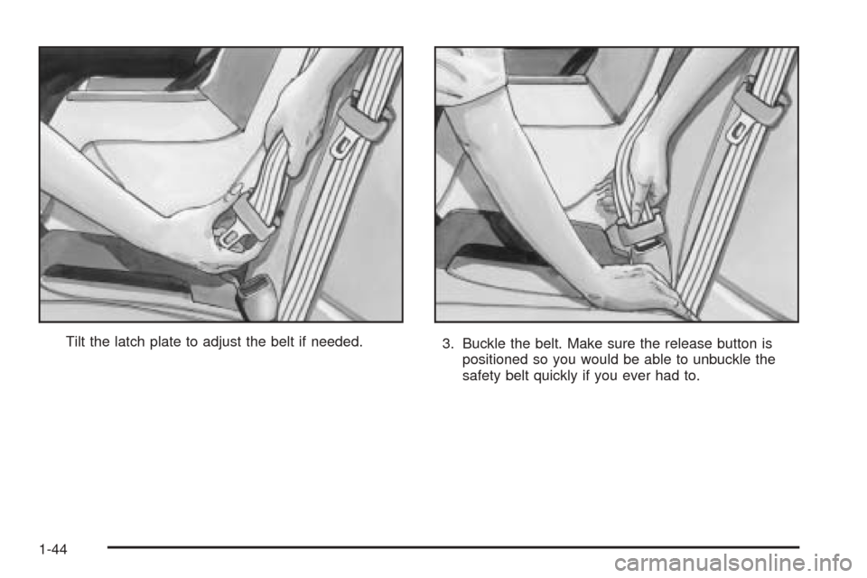 CADILLAC CTS V 2004 1.G Service Manual Tilt the latch plate to adjust the belt if needed.
3. Buckle the belt. Make sure the release button is
positioned so you would be able to unbuckle the
safety belt quickly if you ever had to.
1-44 