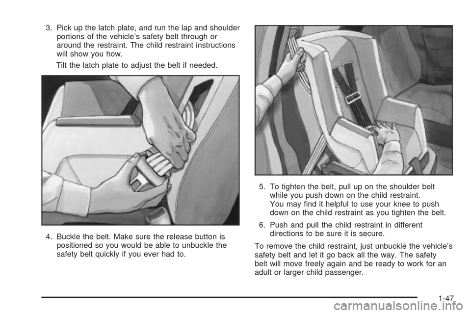 CADILLAC CTS V 2004 1.G User Guide 3. Pick up the latch plate, and run the lap and shoulder
portions of the vehicle’s safety belt through or
around the restraint. The child restraint instructions
will show you how.
Tilt the latch pla