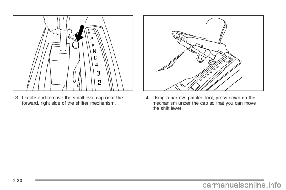 CADILLAC CTS V 2004 1.G Owners Manual 3. Locate and remove the small oval cap near the
forward, right side of the shifter mechanism.4. Using a narrow, pointed tool, press down on the
mechanism under the cap so that you can move
the shift 