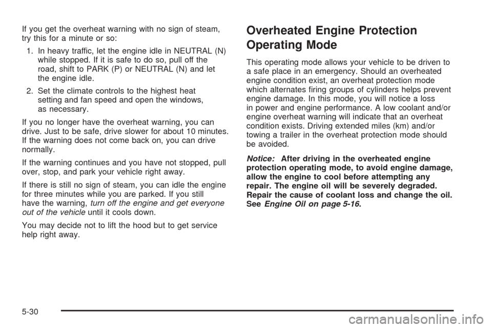 CADILLAC CTS V 2005 1.G Owners Manual If you get the overheat warning with no sign of steam,
try this for a minute or so:
1. In heavy traffic, let the engine idle in NEUTRAL (N)
while stopped. If it is safe to do so, pull off the
road, sh