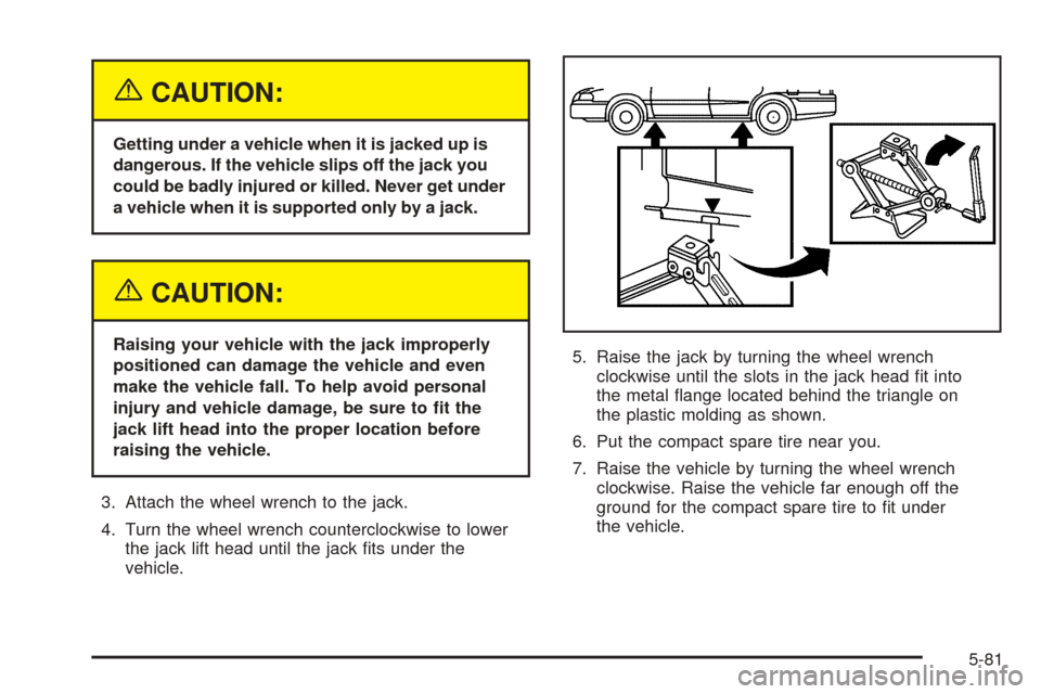 CADILLAC CTS V 2005 1.G Owners Manual {CAUTION:
Getting under a vehicle when it is jacked up is
dangerous. If the vehicle slips off the jack you
could be badly injured or killed. Never get under
a vehicle when it is supported only by a ja