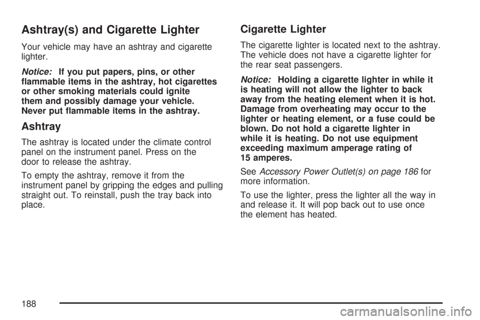 CADILLAC CTS V 2007 1.G Owners Manual Ashtray(s) and Cigarette Lighter
Your vehicle may have an ashtray and cigarette
lighter.
Notice:If you put papers, pins, or other
�ammable items in the ashtray, hot cigarettes
or other smoking materia