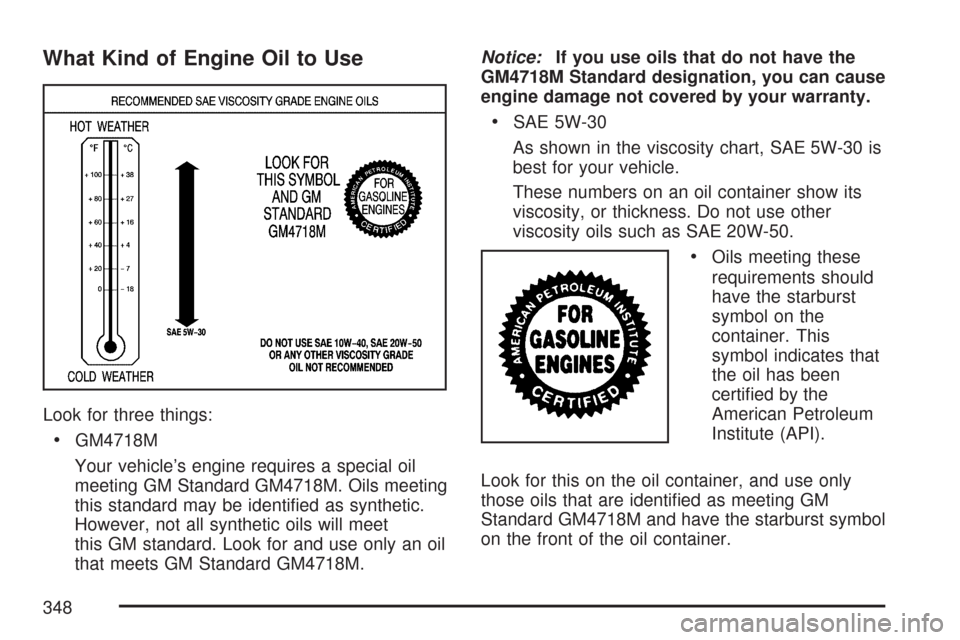 CADILLAC CTS V 2007 1.G Owners Manual What Kind of Engine Oil to Use
Look for three things:
GM4718M
Your vehicle’s engine requires a special oil
meeting GM Standard GM4718M. Oils meeting
this standard may be identi�ed as synthetic.
Howe