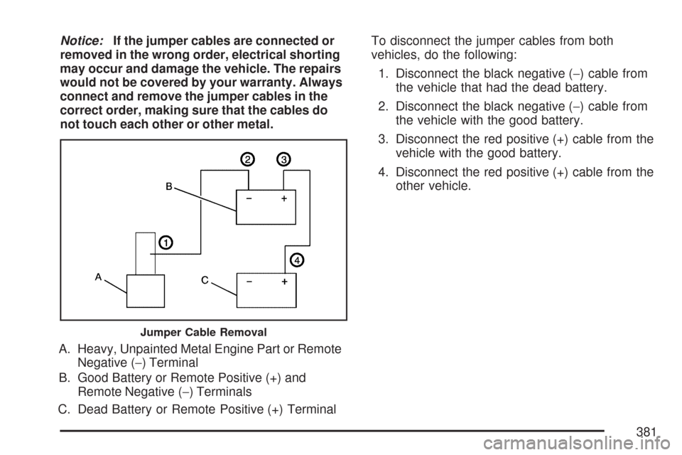 CADILLAC CTS V 2007 1.G Owners Manual Notice:If the jumper cables are connected or
removed in the wrong order, electrical shorting
may occur and damage the vehicle. The repairs
would not be covered by your warranty. Always
connect and rem