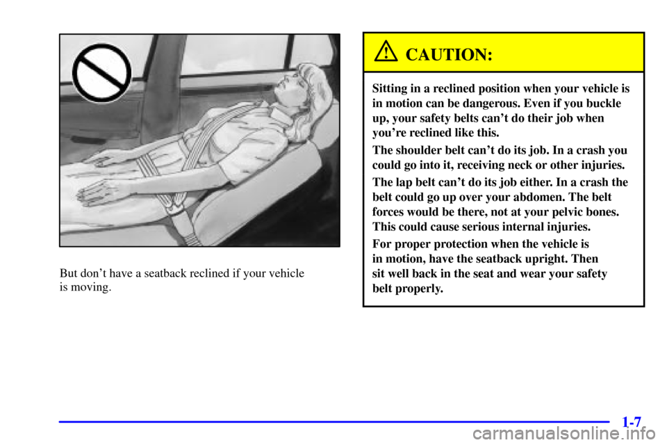 CADILLAC DEVILLE 2000 8.G User Guide 1-7
But dont have a seatback reclined if your vehicle 
is moving.
CAUTION:
Sitting in a reclined position when your vehicle is
in motion can be dangerous. Even if you buckle
up, your safety belts can