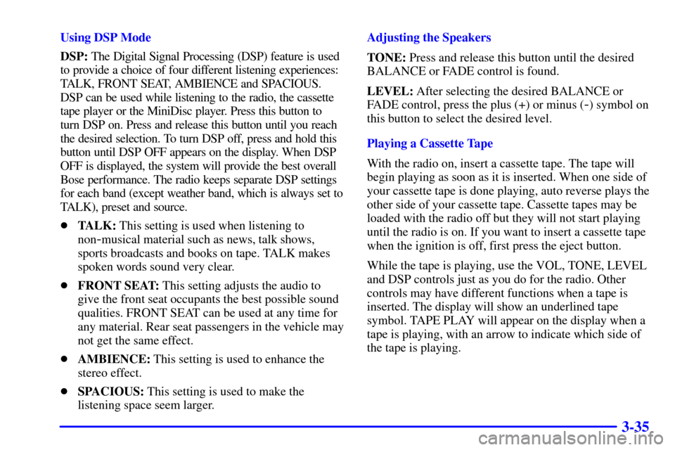 CADILLAC DEVILLE 2000 8.G Owners Manual 3-35
Using DSP Mode
DSP: The Digital Signal Processing (DSP) feature is used
to provide a choice of four different listening experiences:
TALK, FRONT SEAT, AMBIENCE and SPACIOUS.
DSP can be used while