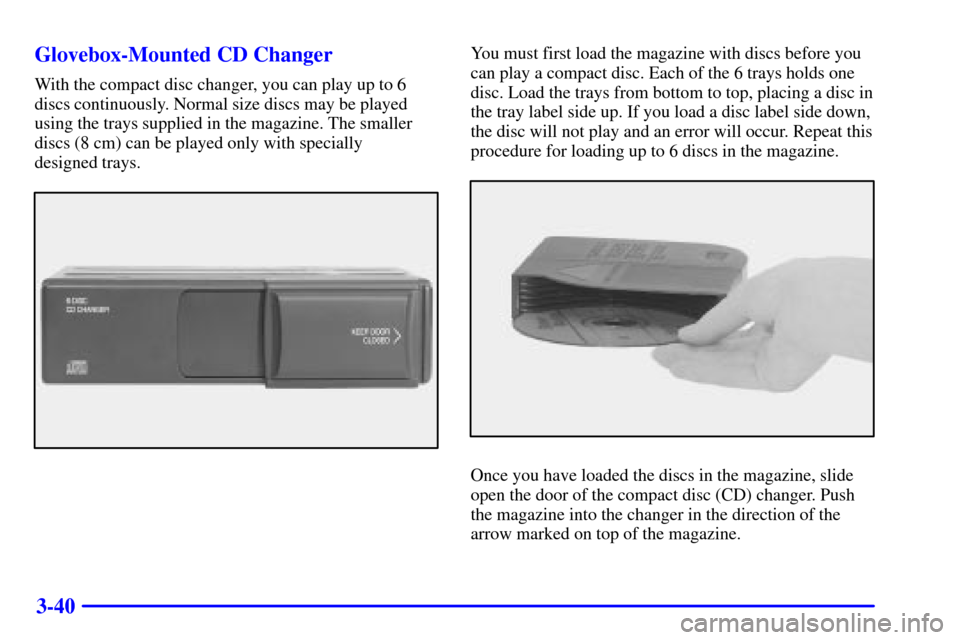 CADILLAC DEVILLE 2000 8.G Owners Manual 3-40 Glovebox-Mounted CD Changer
With the compact disc changer, you can play up to 6
discs continuously. Normal size discs may be played
using the trays supplied in the magazine. The smaller
discs (8 CADILLAC DEVILLE 2000 8.G Owners Manual 3-40 Glovebox-Mounted CD Changer
With the compact disc changer, you can play up to 6
discs continuously. Normal size discs may be played
using the trays supplied in the magazine. The smaller
discs (8