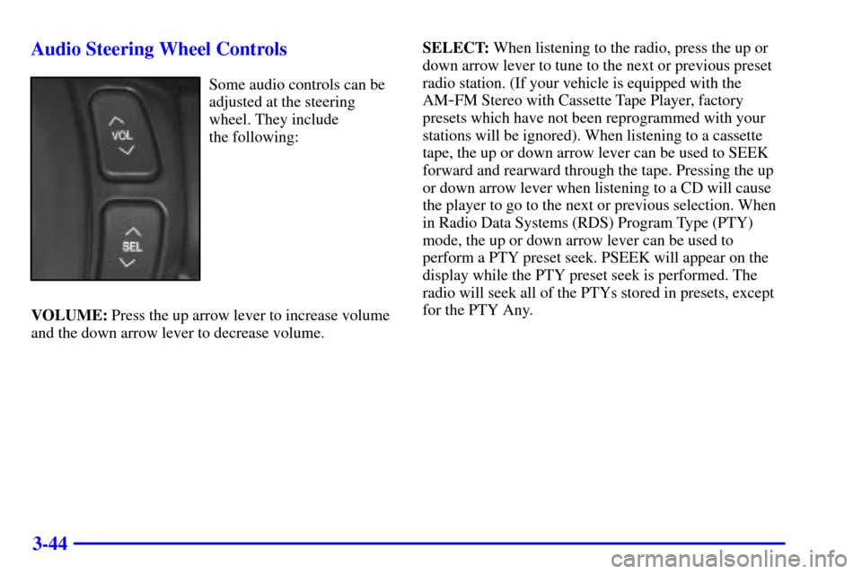 CADILLAC DEVILLE 2000 8.G User Guide 3-44 Audio Steering Wheel Controls
Some audio controls can be
adjusted at the steering
wheel. They include
the following:
VOLUME: Press the up arrow lever to increase volume
and the down arrow lever CADILLAC DEVILLE 2000 8.G User Guide 3-44 Audio Steering Wheel Controls
Some audio controls can be
adjusted at the steering
wheel. They include
the following:
VOLUME: Press the up arrow lever to increase volume
and the down arrow lever