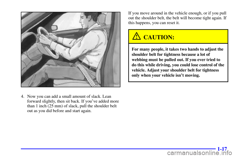 CADILLAC DEVILLE 2000 8.G Owners Manual 1-17
4. Now you can add a small amount of slack. Lean
forward slightly, then sit back. If youve added more
than 1 inch (25 mm) of slack, pull the shoulder belt
out as you did before and start again.I CADILLAC DEVILLE 2000 8.G Owners Manual 1-17
4. Now you can add a small amount of slack. Lean
forward slightly, then sit back. If youve added more
than 1 inch (25 mm) of slack, pull the shoulder belt
out as you did before and start again.I