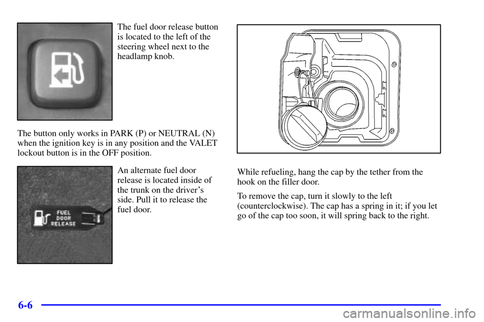 CADILLAC DEVILLE 2000 8.G Owners Manual 6-6
The fuel door release button
is located to the left of the
steering wheel next to the
headlamp knob.
The button only works in PARK (P) or NEUTRAL (N)
when the ignition key is in any position and t CADILLAC DEVILLE 2000 8.G Owners Manual 6-6
The fuel door release button
is located to the left of the
steering wheel next to the
headlamp knob.
The button only works in PARK (P) or NEUTRAL (N)
when the ignition key is in any position and t