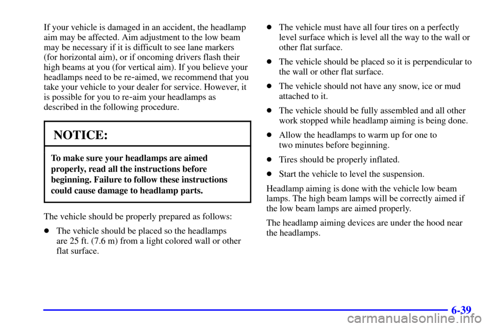 CADILLAC DEVILLE 2000 8.G Owners Manual 6-39
If your vehicle is damaged in an accident, the headlamp
aim may be affected. Aim adjustment to the low beam
may be necessary if it is difficult to see lane markers
(for horizontal aim), or if onc CADILLAC DEVILLE 2000 8.G Owners Manual 6-39
If your vehicle is damaged in an accident, the headlamp
aim may be affected. Aim adjustment to the low beam
may be necessary if it is difficult to see lane markers
(for horizontal aim), or if onc