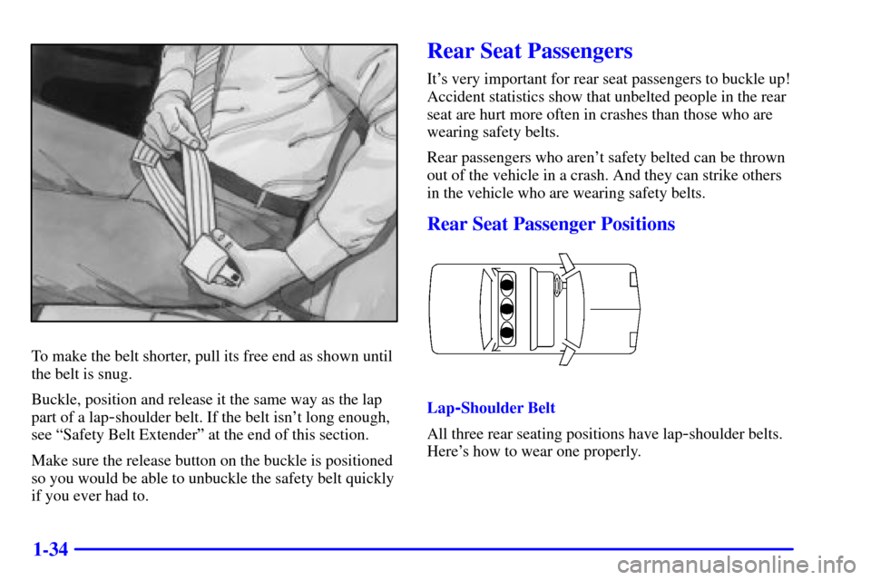 CADILLAC DEVILLE 2000 8.G Service Manual 1-34
To make the belt shorter, pull its free end as shown until
the belt is snug.
Buckle, position and release it the same way as the lap
part of a lap
-shoulder belt. If the belt isnt long enough,
s