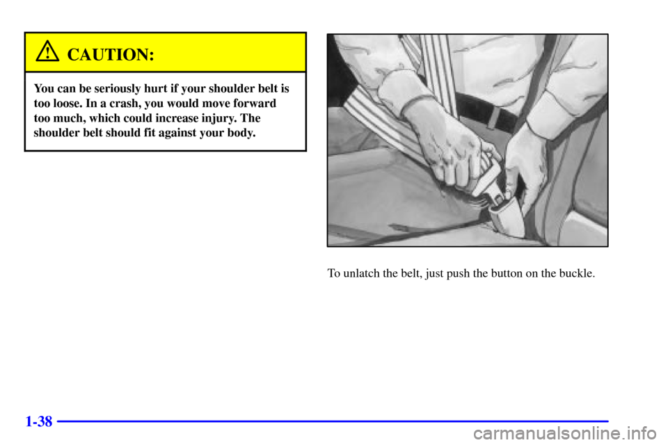 CADILLAC DEVILLE 2000 8.G Service Manual 1-38
CAUTION:
You can be seriously hurt if your shoulder belt is
too loose. In a crash, you would move forward
too much, which could increase injury. The
shoulder belt should fit against your body.
To