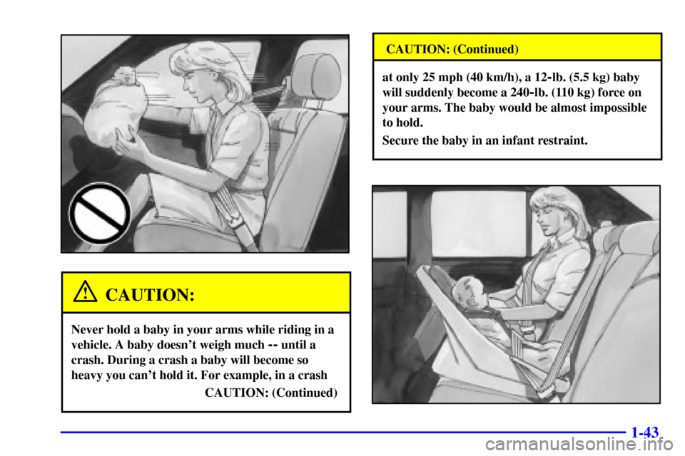 CADILLAC DEVILLE 2000 8.G Workshop Manual 1-43
CAUTION:
Never hold a baby in your arms while riding in a
vehicle. A baby doesnt weigh much 
-- until a
crash. During a crash a baby will become so
heavy you cant hold it. For example, in a cra