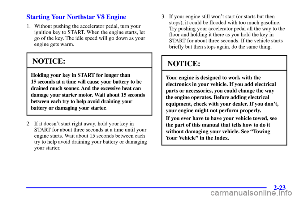 CADILLAC DEVILLE 2000 8.G Owners Manual 2-23
Starting Your Northstar V8 Engine
1. Without pushing the accelerator pedal, turn your
ignition key to START. When the engine starts, let
go of the key. The idle speed will go down as your
engine 