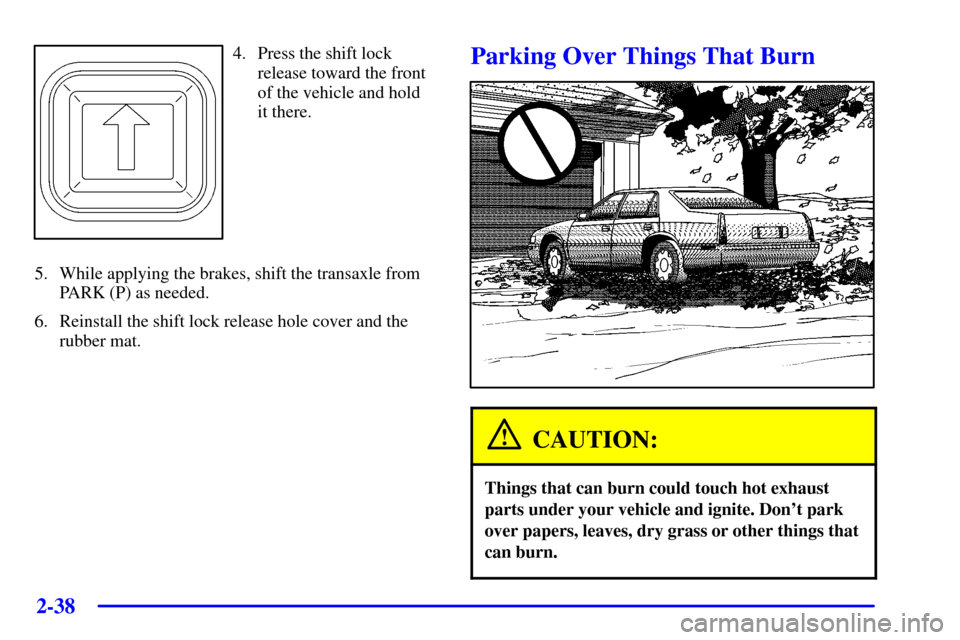 CADILLAC DEVILLE 2001 8.G Owners Manual 2-38
4. Press the shift lock
release toward the front
of the vehicle and hold 
it there.
5. While applying the brakes, shift the transaxle from
PARK (P) as needed.
6. Reinstall the shift lock release 